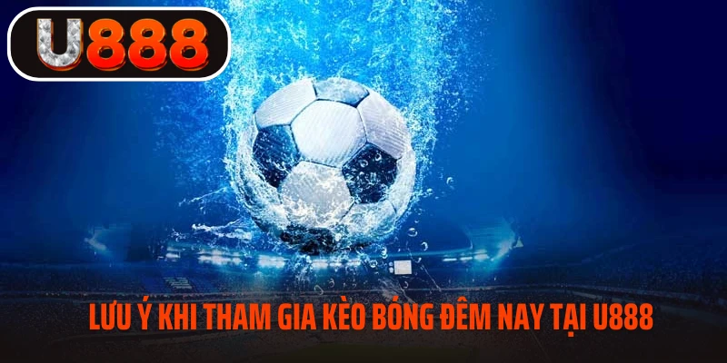 Lưu ý khi tham gia kèo bóng đêm nay tại U888