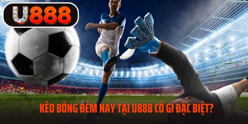 Kèo bóng đêm nay tại U888 có gì đặc biệt? 