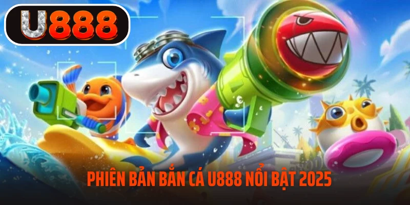 Phiên bản bắn cá U888 nổi bật 2025