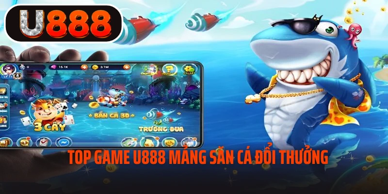 Top game U888 mảng săn cá đổi thưởng